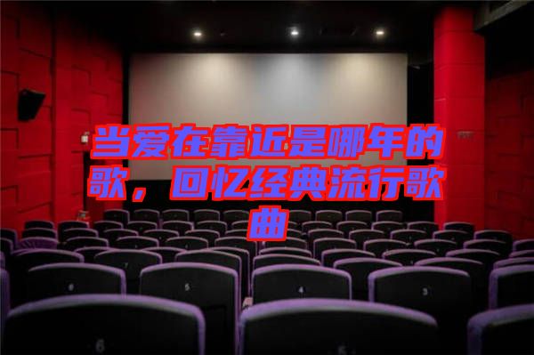 當(dāng)愛在靠近是哪年的歌，回憶經(jīng)典流行歌曲