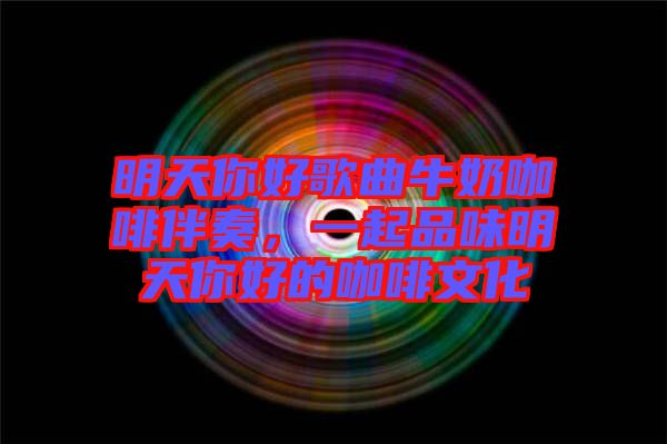 明天你好歌曲牛奶咖啡伴奏，一起品味明天你好的咖啡文化