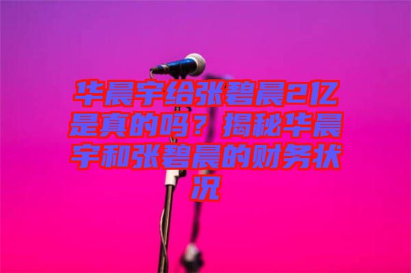 華晨宇給張碧晨2億是真的嗎？揭秘華晨宇和張碧晨的財(cái)務(wù)狀況