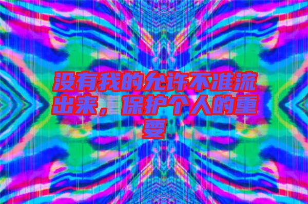 沒有我的允許不準(zhǔn)流出來，保護(hù)個(gè)人的重要