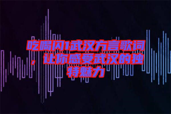 吃喝閃1武漢方言歌詞，讓你感受武漢的獨(dú)特魅力