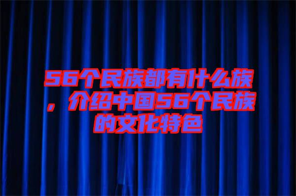 56個(gè)民族都有什么族，介紹中國56個(gè)民族的文化特色