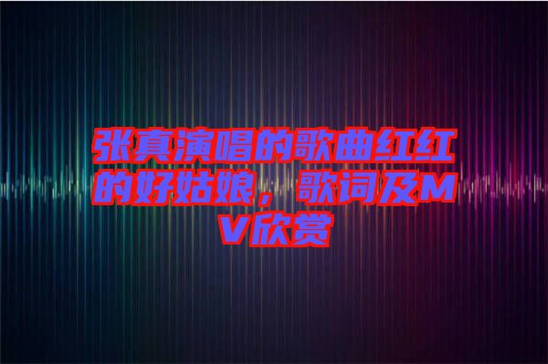 張真演唱的歌曲紅紅的好姑娘，歌詞及MV欣賞