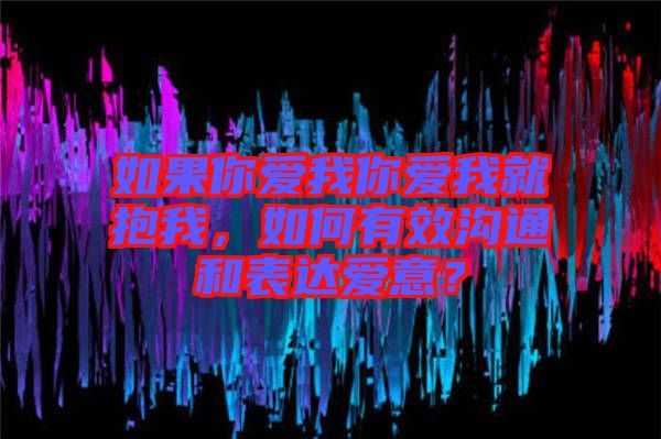 如果你愛我你愛我就抱我，如何有效溝通和表達愛意？