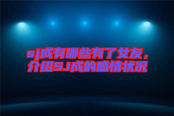sj成有哪些有了女友，介紹SJ成的感情狀況