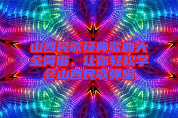 山西民歌經(jīng)典歌曲大全簡譜，讓你輕松學(xué)會(huì)山西民歌彈唱