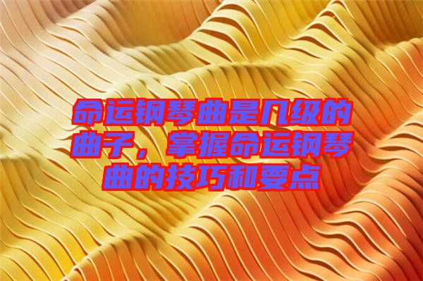命運鋼琴曲是幾級的曲子，掌握命運鋼琴曲的技巧和要點