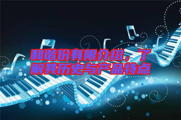 和諧份有限介紹，了解其歷史與產(chǎn)品特點(diǎn)