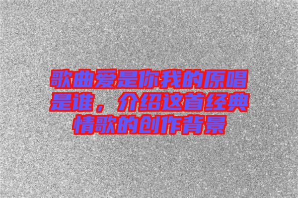 歌曲愛是你我的原唱是誰，介紹這首經(jīng)典情歌的創(chuàng)作背景