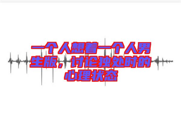 一個(gè)人想著一個(gè)人男生版，討論獨(dú)處時(shí)的心理狀態(tài)