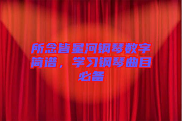 所念皆星河鋼琴數(shù)字簡譜，學(xué)習(xí)鋼琴曲目必備