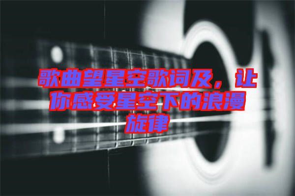 歌曲望星空歌詞及，讓你感受星空下的浪漫旋律