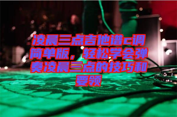 凌晨三點(diǎn)吉他譜c調(diào)簡(jiǎn)單版，輕松學(xué)會(huì)彈奏凌晨三點(diǎn)的技巧和要領(lǐng)