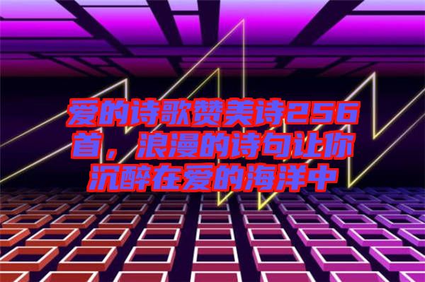 愛的詩歌贊美詩256首，浪漫的詩句讓你沉醉在愛的海洋中