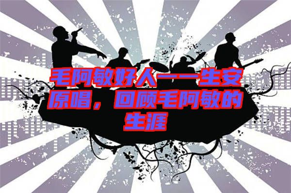 毛阿敏好人一一生安原唱，回顧毛阿敏的生涯