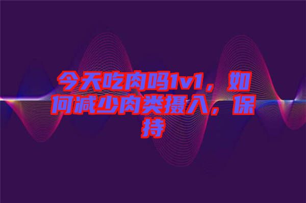 今天吃肉嗎1v1，如何減少肉類攝入，保持