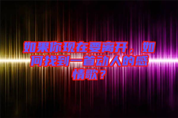 如果你現(xiàn)在要離開，如何找到一首動人的感情歌？