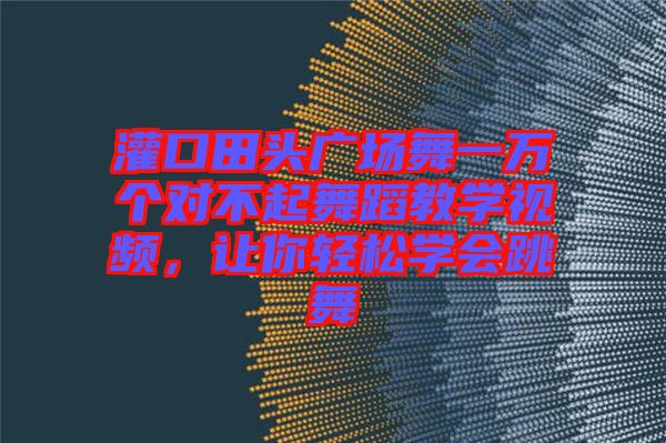 灌口田頭廣場舞一萬個對不起舞蹈教學視頻，讓你輕松學會跳舞