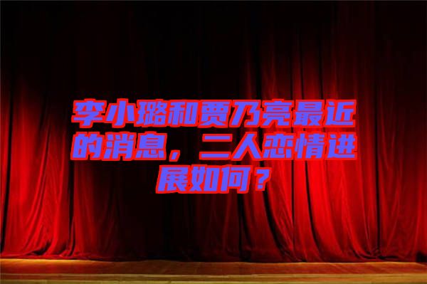 李小璐和賈乃亮最近的消息，二人戀情進展如何？