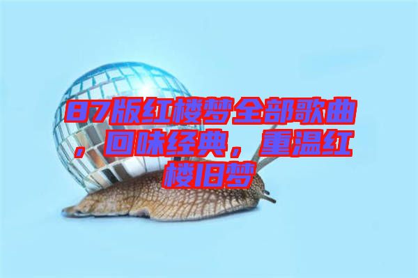 87版紅樓夢(mèng)全部歌曲，回味經(jīng)典，重溫紅樓舊夢(mèng)