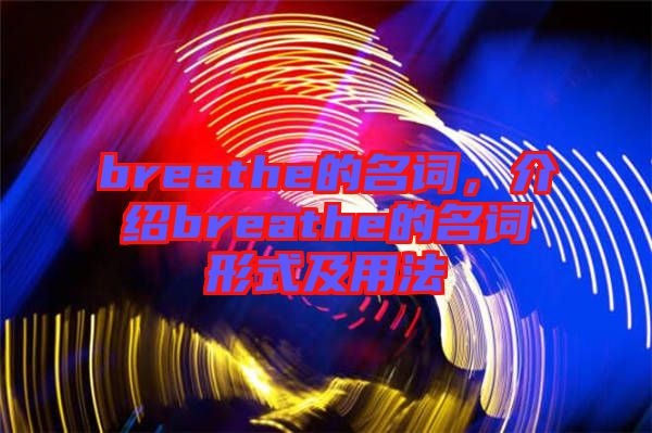 breathe的名詞，介紹breathe的名詞形式及用法