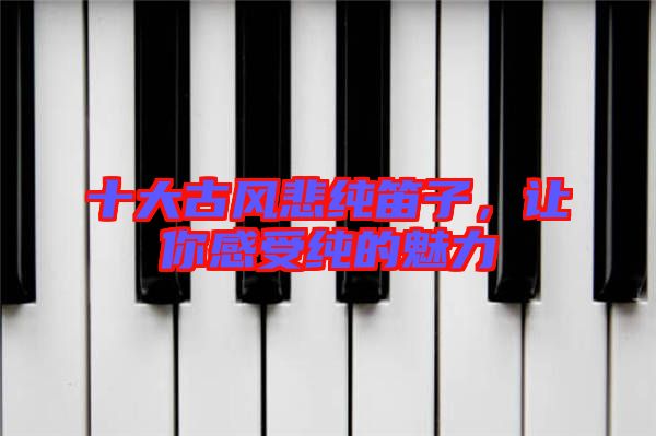 十大古風(fēng)悲純笛子，讓你感受純的魅力