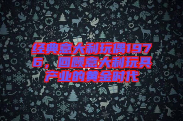 經典意大利玩偶1976，回顧意大利玩具產業(yè)的黃金時代