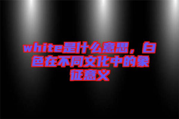 white是什么意思，白色在不同文化中的象征意義