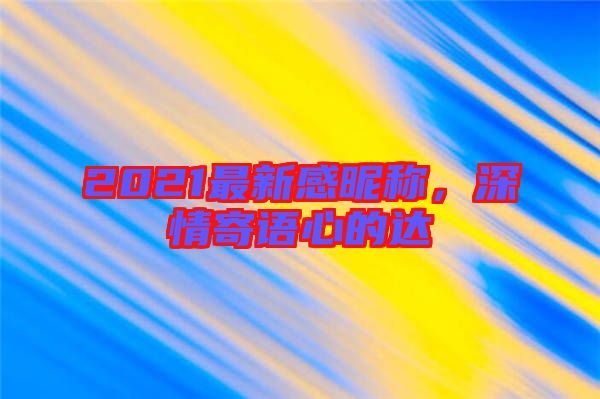 2021最新感昵稱，深情寄語(yǔ)心的達(dá)