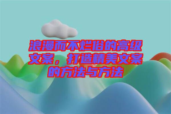 浪漫而不爛俗的高級文案，打造精美文案的方法與方法