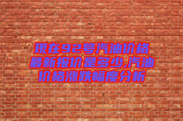 現(xiàn)在92號(hào)汽油價(jià)格最新報(bào)價(jià)是多少,汽油價(jià)格漲跌幅度分析