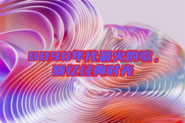 8090年代最火的歌，回憶經(jīng)典時(shí)光