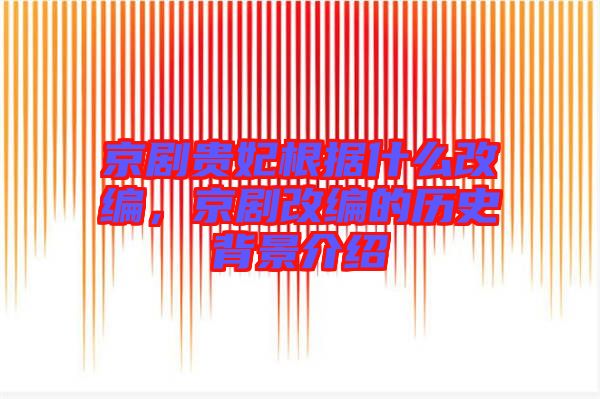 京劇貴妃根據(jù)什么改編，京劇改編的歷史背景介紹