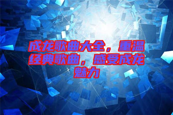 成龍歌曲大全，重溫經(jīng)典歌曲，感受成龍魅力