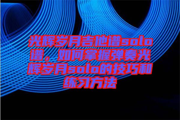 光輝歲月吉他譜solo譜，如何掌握彈奏光輝歲月solo的技巧和練習(xí)方法