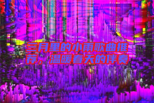三月里的小雨歌曲推薦，溫暖春天的伴奏