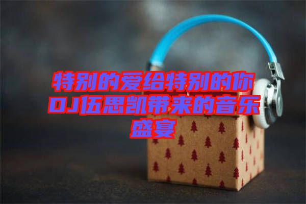 特別的愛給特別的你DJ伍思凱帶來(lái)的音樂(lè)盛宴