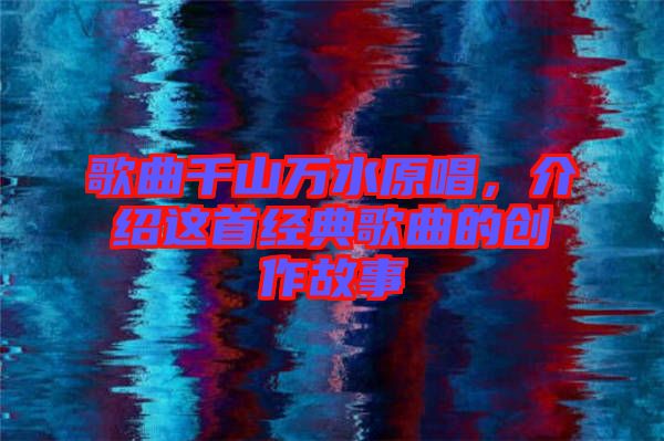 歌曲千山萬水原唱，介紹這首經(jīng)典歌曲的創(chuàng)作故事