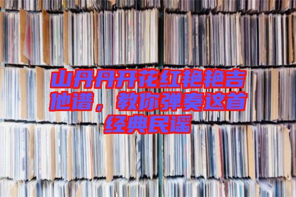 山丹丹開花紅艷艷吉他譜，教你彈奏這首經(jīng)典民謠
