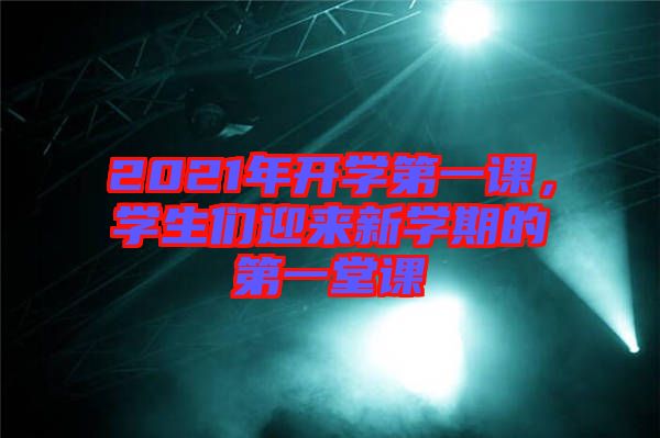 2021年開學(xué)第一課，學(xué)生們迎來新學(xué)期的第一堂課