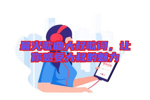最火歌曲大叔歌詞，讓你感受大叔的魅力