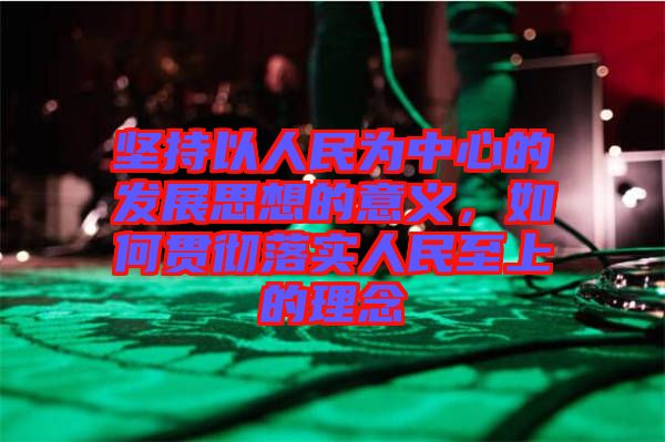 堅(jiān)持以人民為中心的發(fā)展思想的意義，如何貫徹落實(shí)人民至上的理念