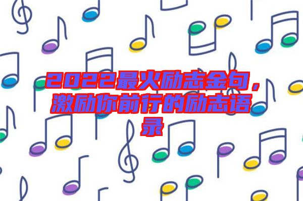 2022最火勵(lì)志金句，激勵(lì)你前行的勵(lì)志語(yǔ)錄
