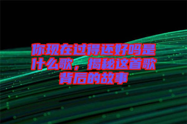 你現(xiàn)在過得還好嗎是什么歌，揭秘這首歌背后的故事