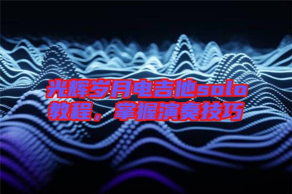 光輝歲月電吉他solo教程，掌握演奏技巧