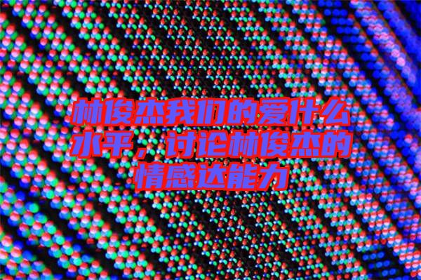 林俊杰我們的愛什么水平，討論林俊杰的情感達能力