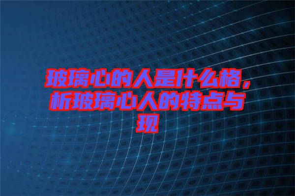 玻璃心的人是什么格，析玻璃心人的特點與現(xiàn)