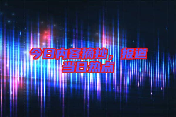 今日內容摘抄，報道當日熱點
