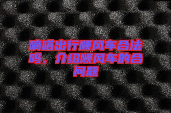 嘀嗒出行順風(fēng)車合法嗎，介紹順風(fēng)車的合問(wèn)題
