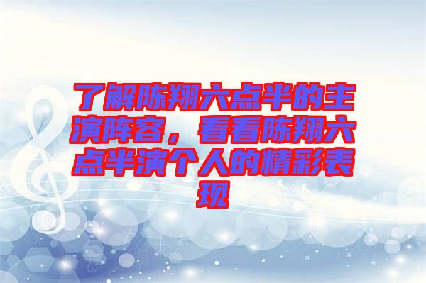 了解陳翔六點半的主演陣容，看看陳翔六點半演個人的精彩表現(xiàn)
